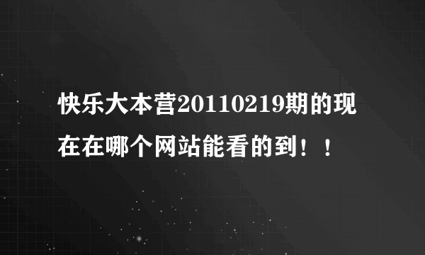 快乐大本营20110219期的现在在哪个网站能看的到！！