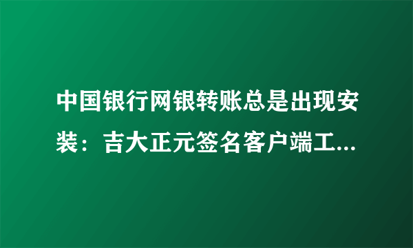 中国银行网银转账总是出现安装：吉大正元签名客户端工具，见图，