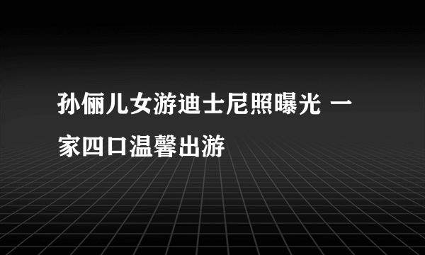 孙俪儿女游迪士尼照曝光 一家四口温馨出游