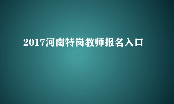 2017河南特岗教师报名入口