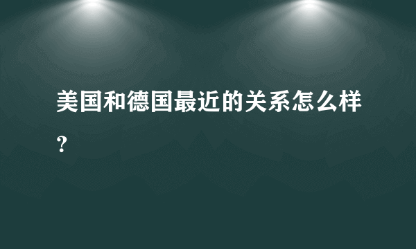 美国和德国最近的关系怎么样？