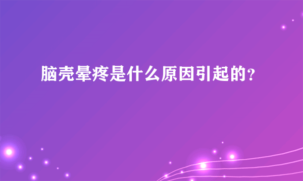 脑壳晕疼是什么原因引起的？