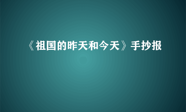 《祖国的昨天和今天》手抄报