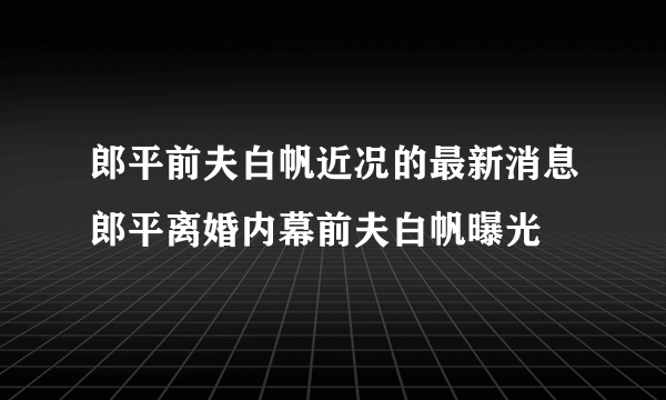 郎平前夫白帆近况的最新消息郎平离婚内幕前夫白帆曝光