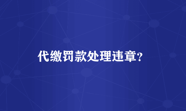 代缴罚款处理违章？