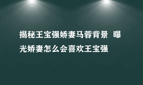 揭秘王宝强娇妻马蓉背景  曝光娇妻怎么会喜欢王宝强