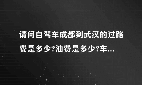 请问自驾车成都到武汉的过路费是多少?油费是多少?车是1.6L排量？