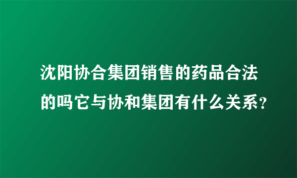 沈阳协合集团销售的药品合法的吗它与协和集团有什么关系？