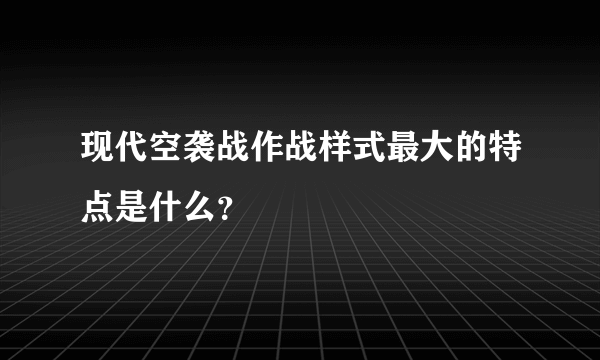 现代空袭战作战样式最大的特点是什么？