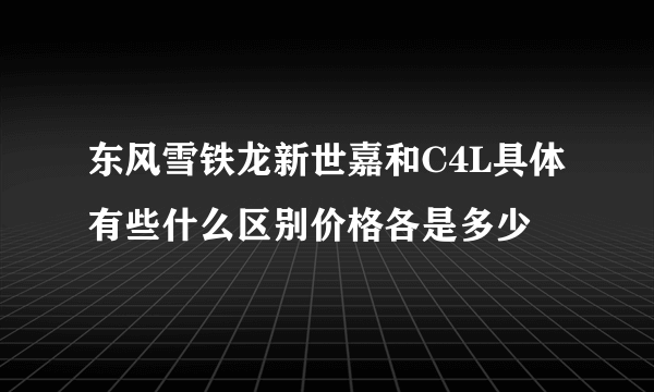 东风雪铁龙新世嘉和C4L具体有些什么区别价格各是多少