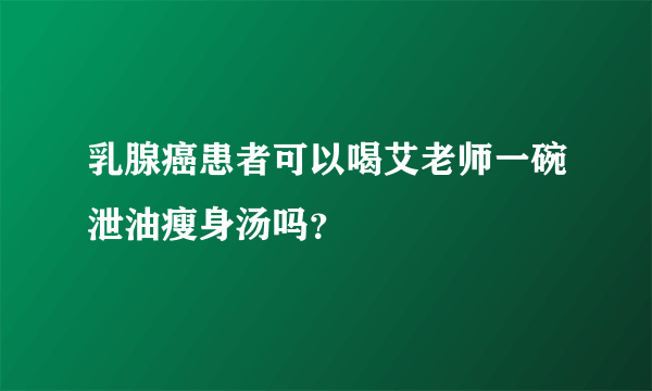 乳腺癌患者可以喝艾老师一碗泄油瘦身汤吗？