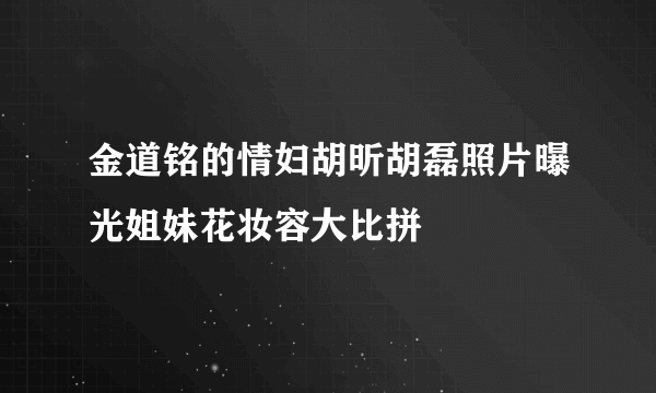 金道铭的情妇胡昕胡磊照片曝光姐妹花妆容大比拼