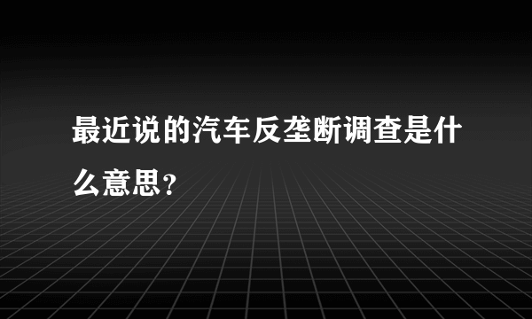 最近说的汽车反垄断调查是什么意思？