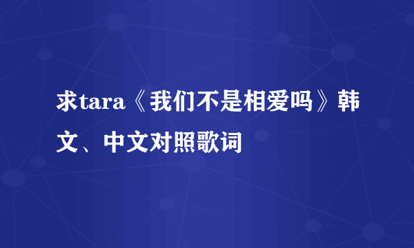 求tara《我们不是相爱吗》韩文、中文对照歌词