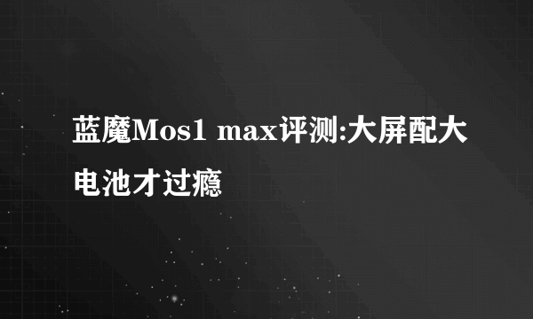 蓝魔Mos1 max评测:大屏配大电池才过瘾