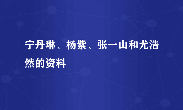 宁丹琳、杨紫、张一山和尤浩然的资料