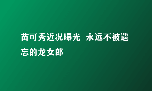 苗可秀近况曝光  永远不被遗忘的龙女郎