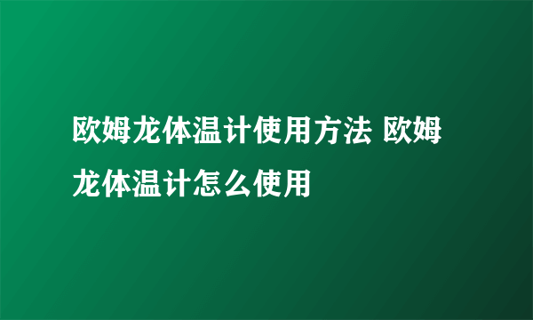 欧姆龙体温计使用方法 欧姆龙体温计怎么使用