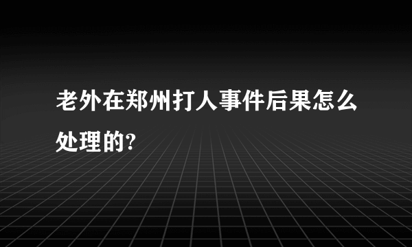 老外在郑州打人事件后果怎么处理的?