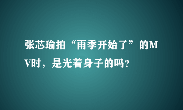 张芯瑜拍“雨季开始了”的MV时，是光着身子的吗？