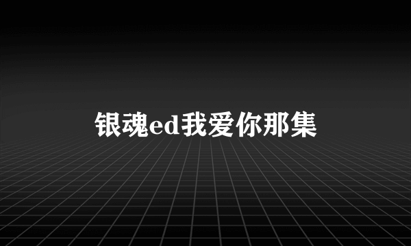 银魂ed我爱你那集