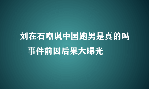 刘在石嘲讽中国跑男是真的吗   事件前因后果大曝光