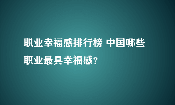 职业幸福感排行榜 中国哪些职业最具幸福感？