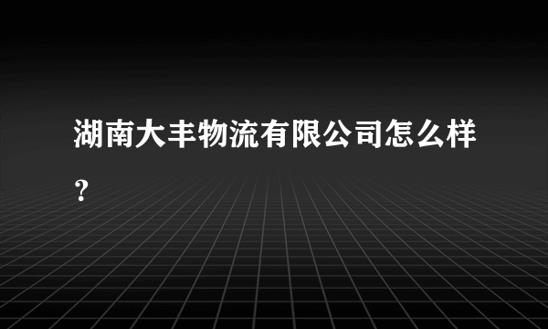 湖南大丰物流有限公司怎么样？