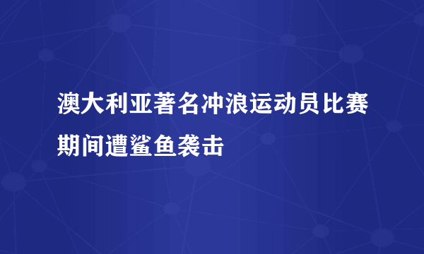 澳大利亚著名冲浪运动员比赛期间遭鲨鱼袭击