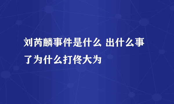 刘芮麟事件是什么 出什么事了为什么打佟大为