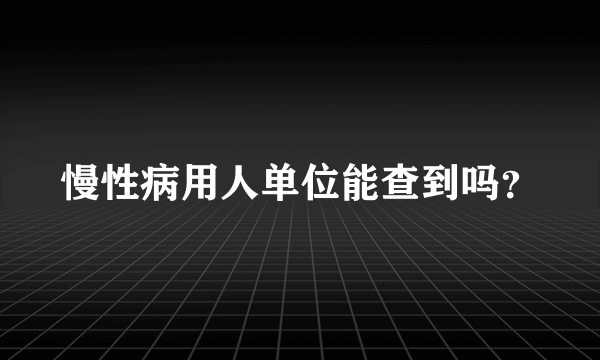 慢性病用人单位能查到吗？