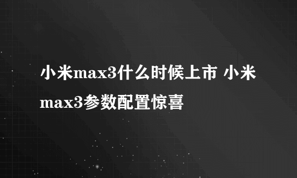 小米max3什么时候上市 小米max3参数配置惊喜