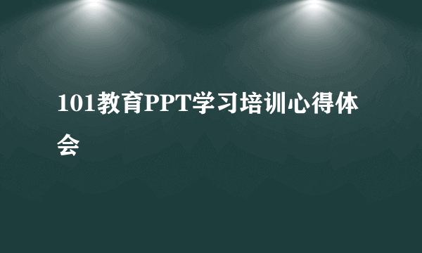 101教育PPT学习培训心得体会