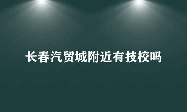 长春汽贸城附近有技校吗