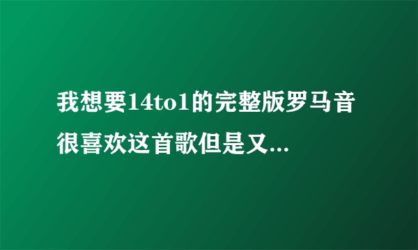 我想要14to1的完整版罗马音 很喜欢这首歌但是又不懂日语..拜托！