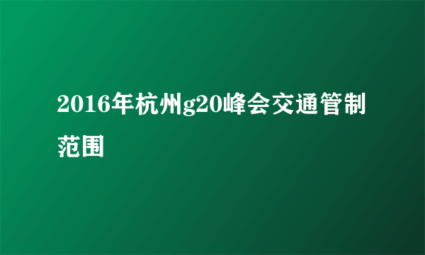 2016年杭州g20峰会交通管制范围