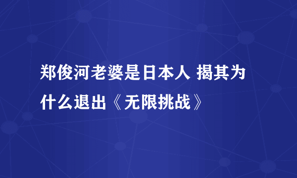 郑俊河老婆是日本人 揭其为什么退出《无限挑战》