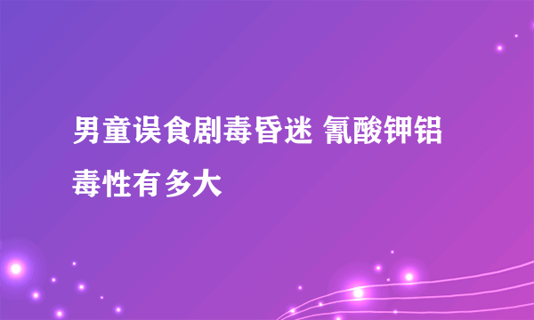 男童误食剧毒昏迷 氰酸钾铝毒性有多大