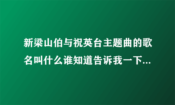 新梁山伯与祝英台主题曲的歌名叫什么谁知道告诉我一下好吗拜托了