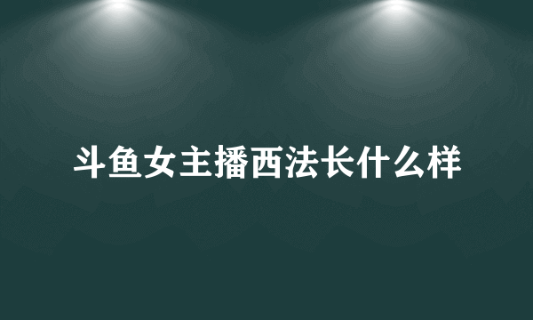 斗鱼女主播西法长什么样