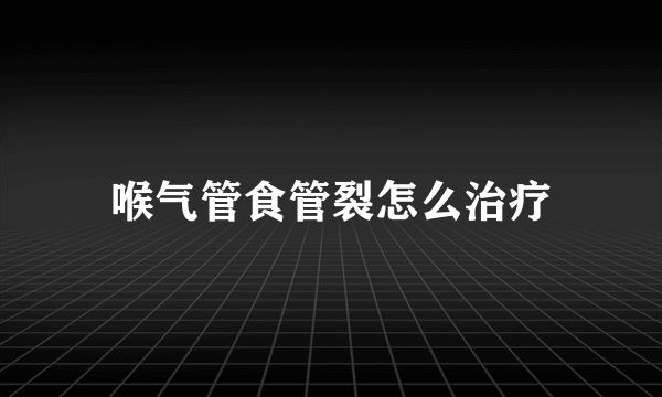 喉气管食管裂怎么治疗