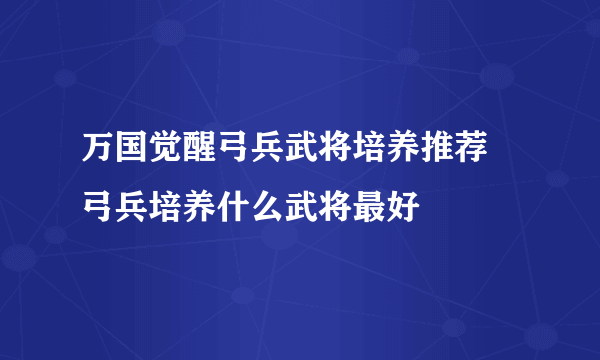 万国觉醒弓兵武将培养推荐 弓兵培养什么武将最好