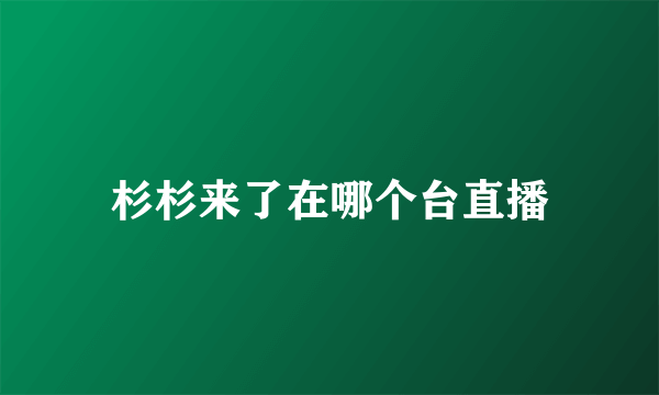 杉杉来了在哪个台直播