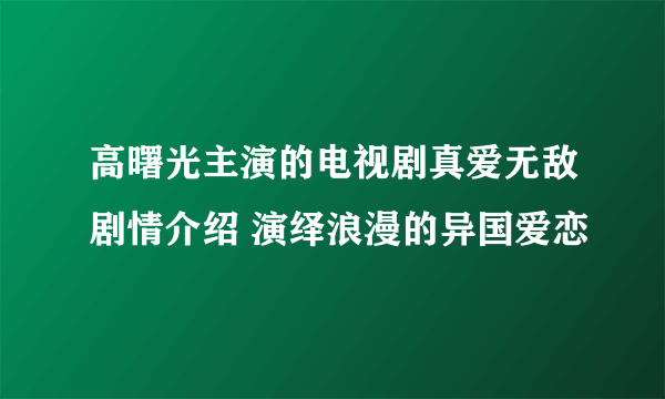 高曙光主演的电视剧真爱无敌剧情介绍 演绎浪漫的异国爱恋