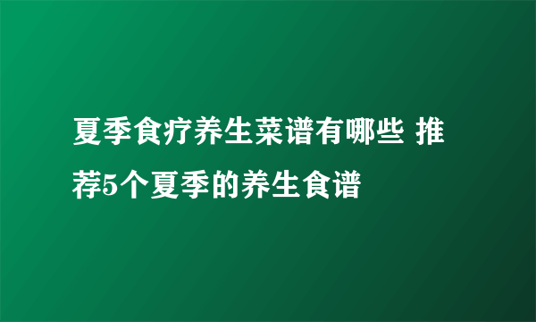 夏季食疗养生菜谱有哪些 推荐5个夏季的养生食谱