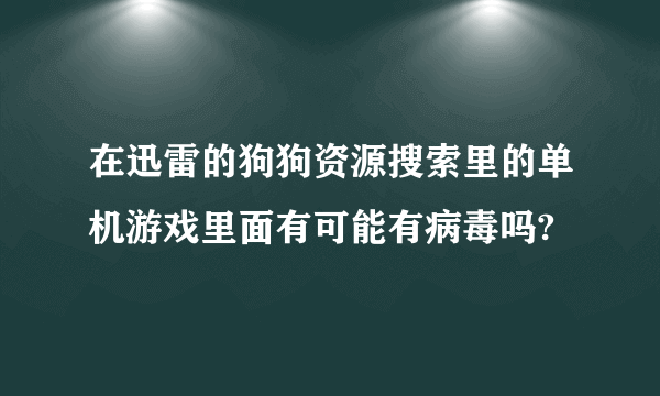 在迅雷的狗狗资源搜索里的单机游戏里面有可能有病毒吗?