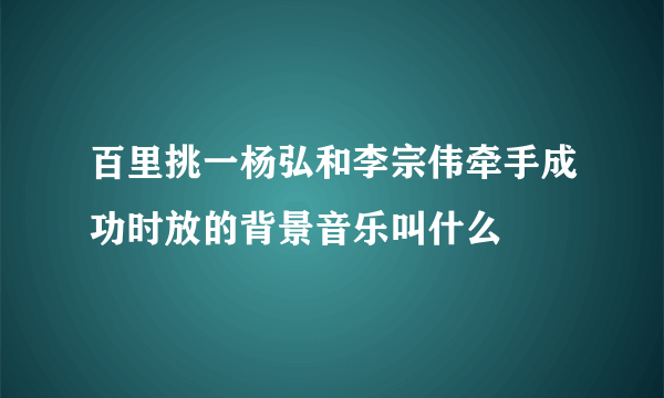 百里挑一杨弘和李宗伟牵手成功时放的背景音乐叫什么