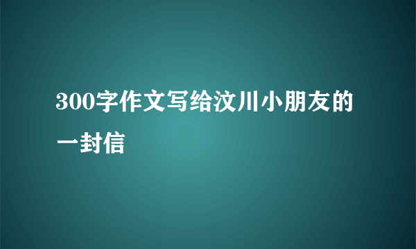 300字作文写给汶川小朋友的一封信