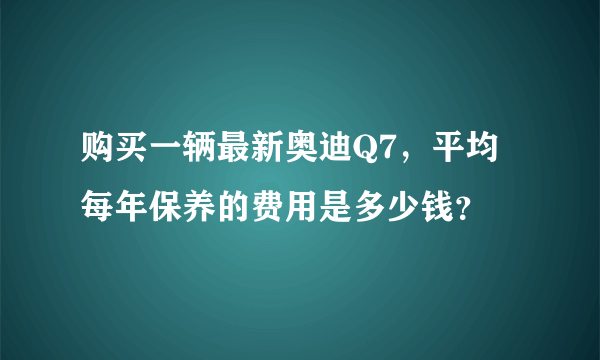 购买一辆最新奥迪Q7，平均每年保养的费用是多少钱？