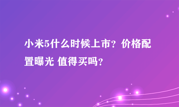 小米5什么时候上市？价格配置曝光 值得买吗？